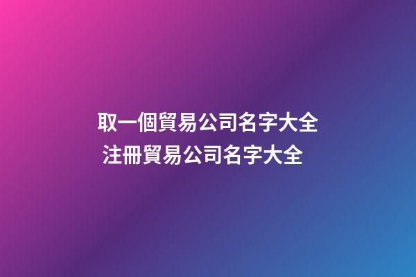 取一個貿易公司名字大全 注冊貿易公司名字大全-第1張-公司起名-玄機派